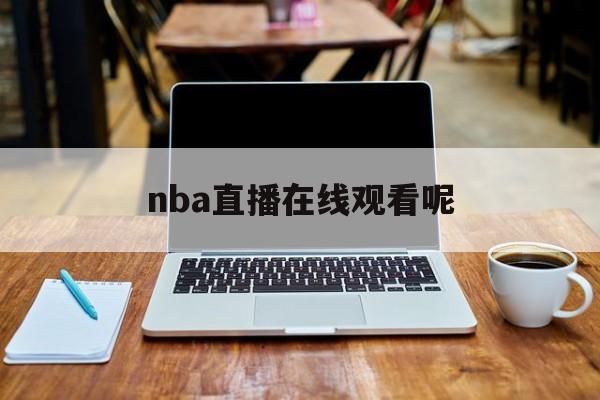 nba直播在线观看呢_(nba直播 在线看)