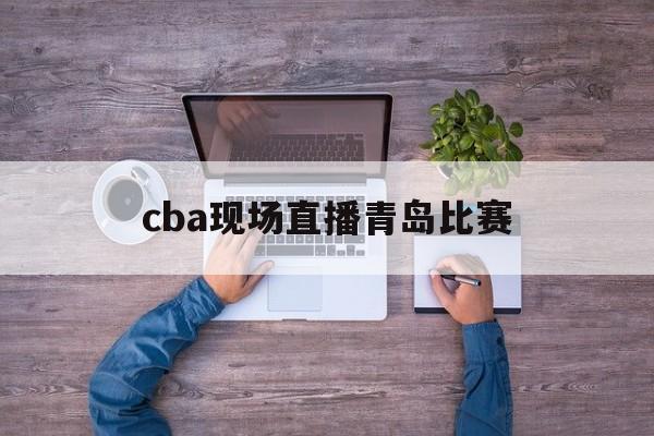 cba现场直播青岛比赛_(cba青岛直播视频) cba现场直播青岛比赛_(cba青岛直播视频)