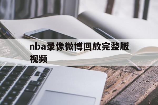 nba录像微博回放完整版视频_(nba录像微博回放完整版视频在哪看)