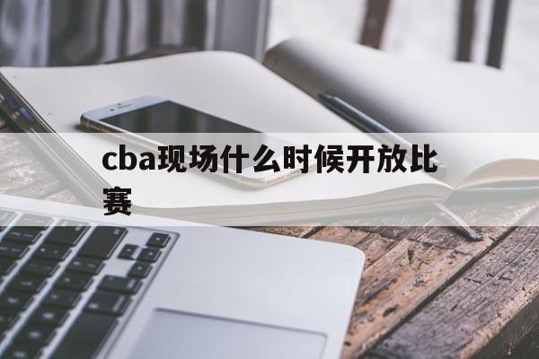 cba现场什么时候开放比赛_(cba现场什么时候开放比赛的)