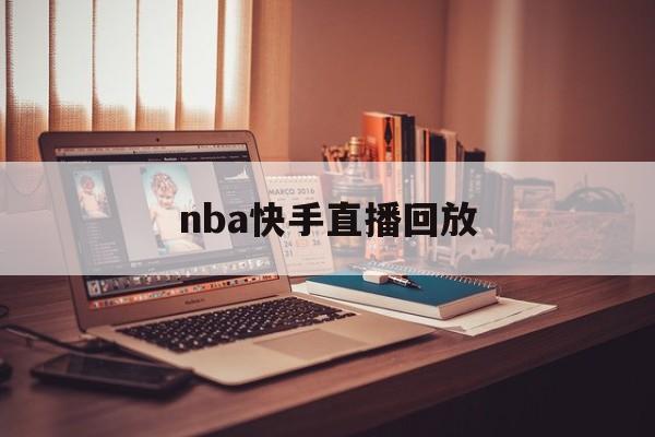 nba快手直播回放_(nba快手直播回放免费观看) nba快手直播回放_(nba快手直播回放免费观看)