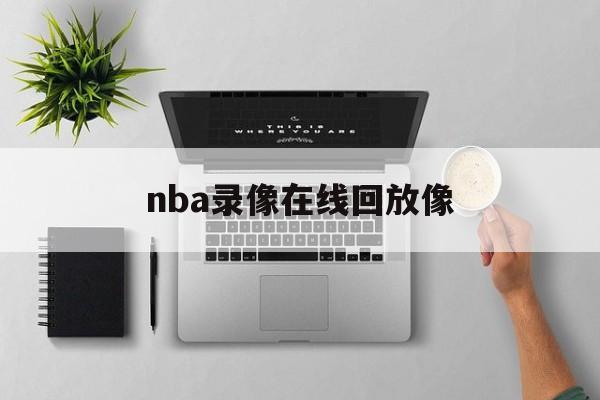 nba录像在线回放像_(nba录像回放高清录像回放直播吧) nba录像在线回放像_(nba录像回放高清录像回放直播吧)