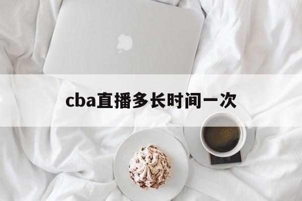 cba直播多长时间一次_(cba直播多长时间一次比赛)