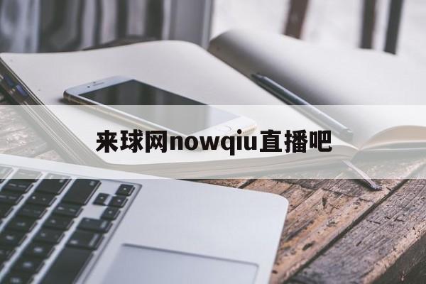 来球网nowqiu直播吧_(来球网nba直播在线观看免费cctv5) 来球网nowqiu直播吧_(来球网nba直播在线观看免费cctv5)