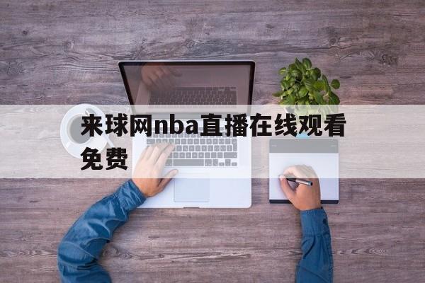 来球网nba直播在线观看免费_(来球网nba直播在线观看免费无插件)