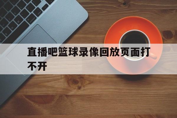 直播吧篮球录像回放页面打不开_(直播吧篮球录像回放页面打不开了) 直播吧篮球录像回放页面打不开_(直播吧篮球录像回放页面打不开了)