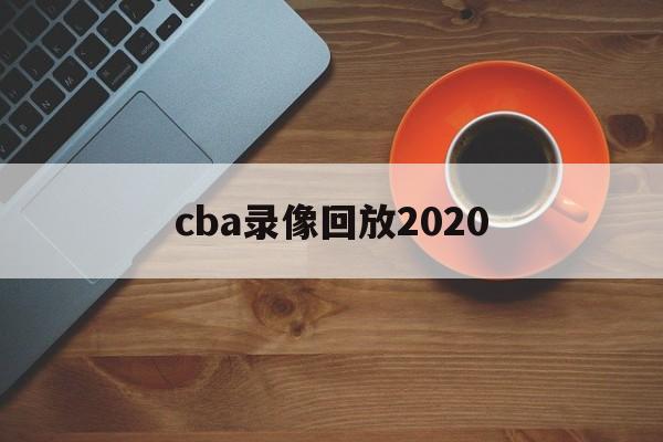 cba录像回放2020_(CBA录像回放2024年)