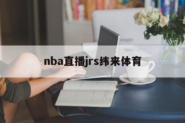 nba直播jrs纬来体育_(nba在线纬来体育直播观看手机)