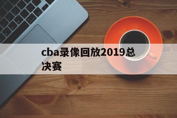 cba录像回放2019总决赛_(cba20182019总决赛全场回放) cba录像回放2019总决赛_(cba20182019总决赛全场回放)