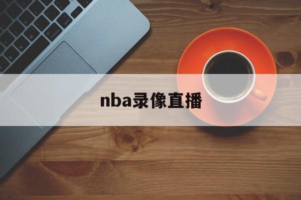 nba录像直播_(nba录像直播回放吧)