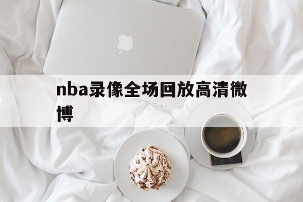 nba录像全场回放高清微博_(nba录像新浪微博高清回放像)
