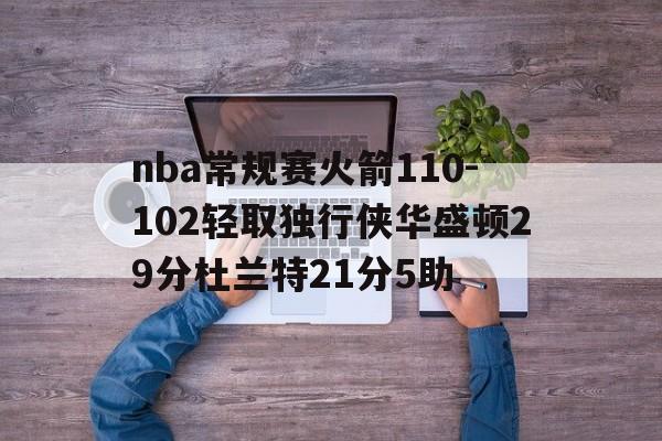 关于nba常规赛火箭110-102轻取独行侠华盛顿29分杜兰特21分5助的信息 关于nba常规赛火箭110-102轻取独行侠华盛顿29分杜兰特21分5助的信息