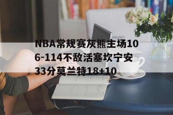 包含NBA常规赛灰熊主场106-114不敌活塞坎宁安33分莫兰特18+10的词条