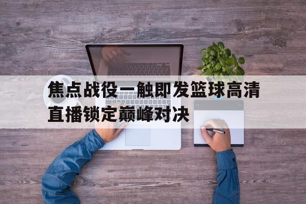 关于焦点战役一触即发篮球高清直播锁定巅峰对决的信息
