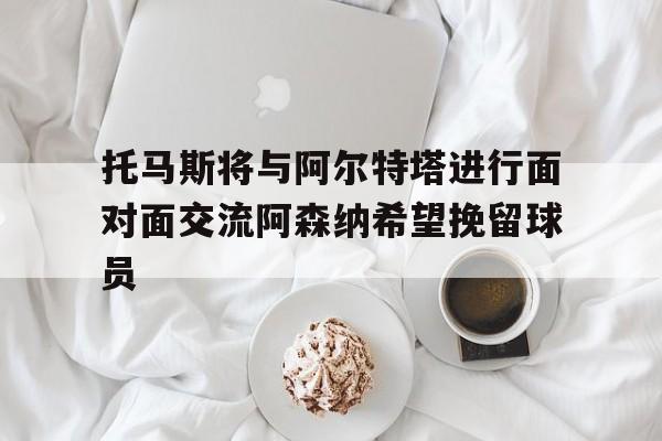 包含托马斯将与阿尔特塔进行面对面交流阿森纳希望挽留球员的词条  第1张