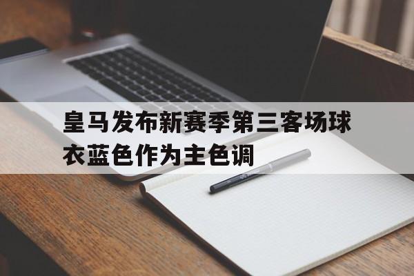 包含皇马发布新赛季第三客场球衣蓝色作为主色调的词条