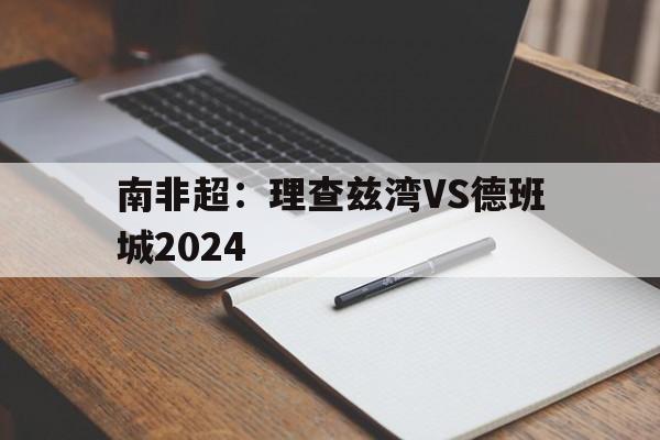 南非超：理查兹湾VS德班城2024的简单介绍