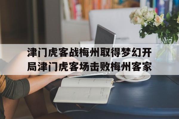 津门虎客战梅州取得梦幻开局津门虎客场击败梅州客家的简单介绍 津门虎客战梅州取得梦幻开局津门虎客场击败梅州客家的简单介绍