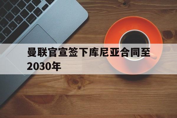 曼联官宣签下库尼亚合同至2030年
