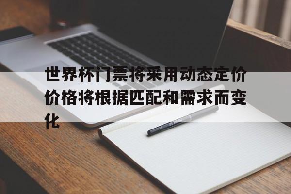 世界杯门票将采用动态定价价格将根据匹配和需求而变化的简单介绍