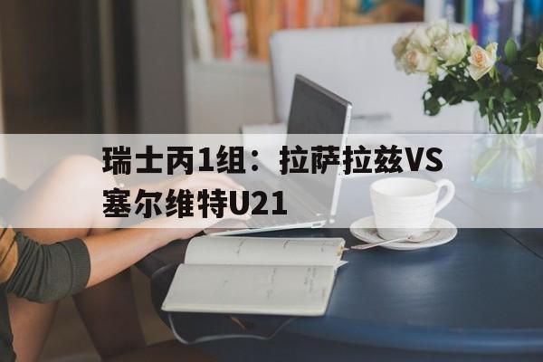 瑞士丙1组:拉萨拉兹VS塞尔维特U21的简单介绍 瑞士丙1组:拉萨拉兹VS塞尔维特U21的简单介绍
