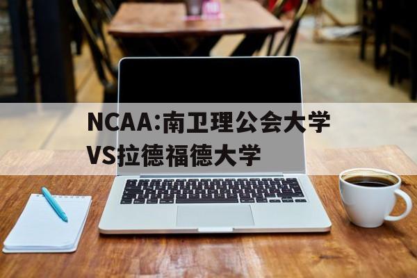 NCAA:南卫理公会大学VS拉德福德大学的简单介绍 NCAA:南卫理公会大学VS拉德福德大学的简单介绍