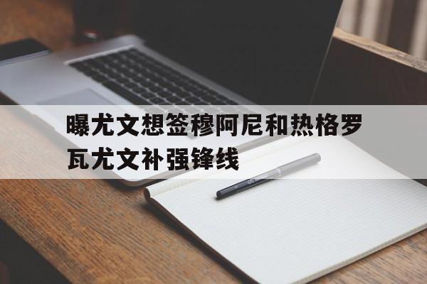 关于曝尤文想签穆阿尼和热格罗瓦尤文补强锋线的信息 关于曝尤文想签穆阿尼和热格罗瓦尤文补强锋线的信息