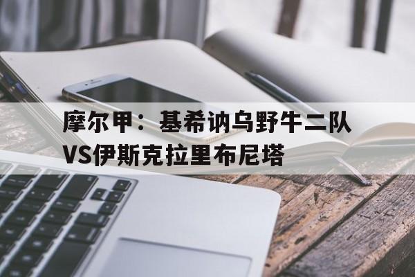 摩尔甲：基希讷乌野牛二队VS伊斯克拉里布尼塔的简单介绍