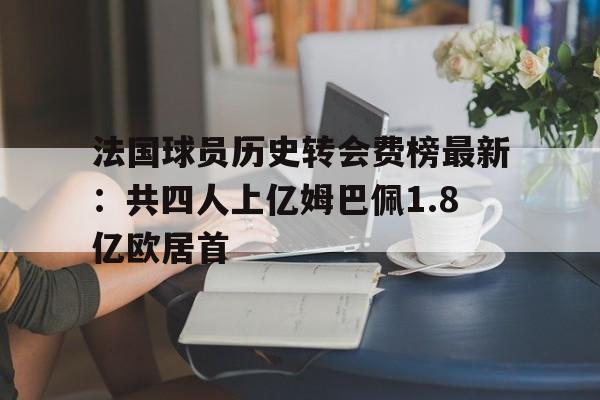法国球员历史转会费榜最新:共四人上亿姆巴佩1.8亿欧居首的简单介绍 法国球员历史转会费榜最新:共四人上亿姆巴佩1.8亿欧居首的简单介绍