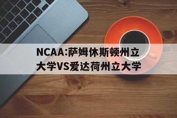 关于NCAA:萨姆休斯顿州立大学VS爱达荷州立大学的信息 关于NCAA:萨姆休斯顿州立大学VS爱达荷州立大学的信息