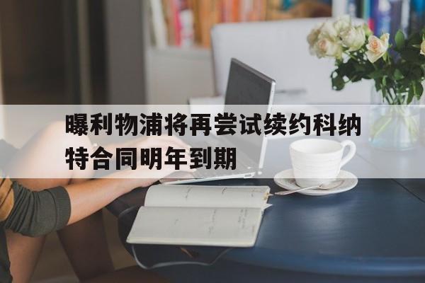 曝利物浦将再尝试续约科纳特合同明年到期的简单介绍