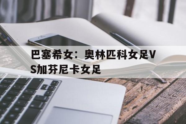 关于巴塞希女:奥林匹科女足VS加芬尼卡女足的信息 关于巴塞希女:奥林匹科女足VS加芬尼卡女足的信息