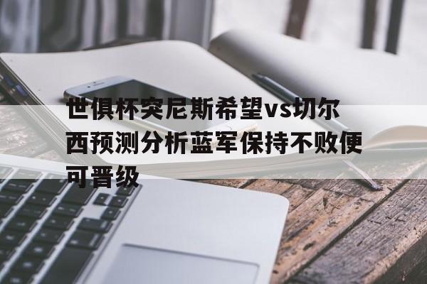 关于世俱杯突尼斯希望vs切尔西预测分析蓝军保持不败便可晋级的信息 关于世俱杯突尼斯希望vs切尔西预测分析蓝军保持不败便可晋级的信息