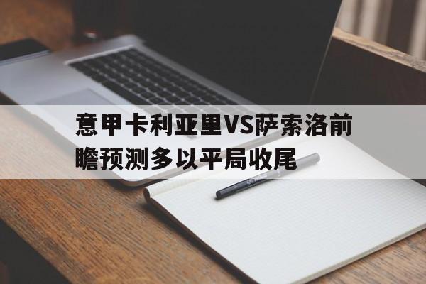 关于意甲卡利亚里VS萨索洛前瞻预测多以平局收尾的信息 关于意甲卡利亚里VS萨索洛前瞻预测多以平局收尾的信息