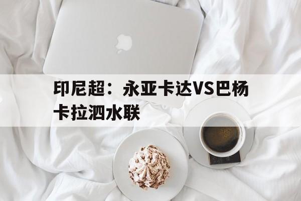 印尼超：永亚卡达VS巴杨卡拉泗水联的简单介绍