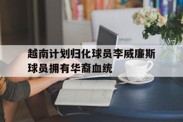 越南计划归化球员李威廉斯球员拥有华裔血统的简单介绍 越南计划归化球员李威廉斯球员拥有华裔血统的简单介绍