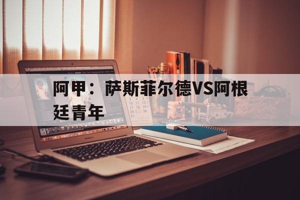 阿甲:萨斯菲尔德VS阿根廷青年的简单介绍 阿甲:萨斯菲尔德VS阿根廷青年的简单介绍