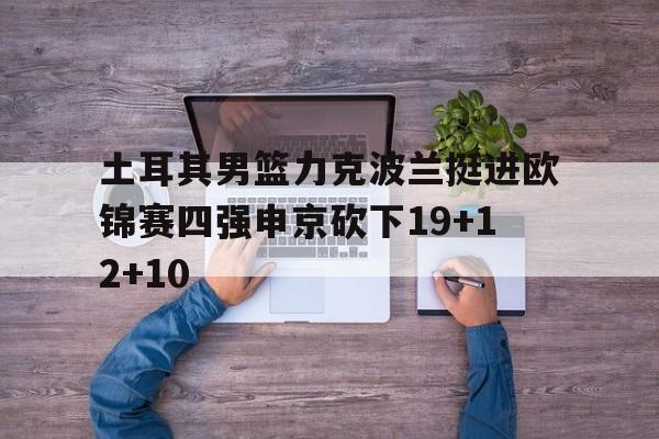 关于土耳其男篮力克波兰挺进欧锦赛四强申京砍下19+12+10的信息 关于土耳其男篮力克波兰挺进欧锦赛四强申京砍下19+12+10的信息