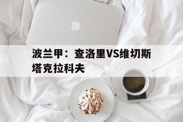 关于波兰甲：查洛里VS维切斯塔克拉科夫的信息