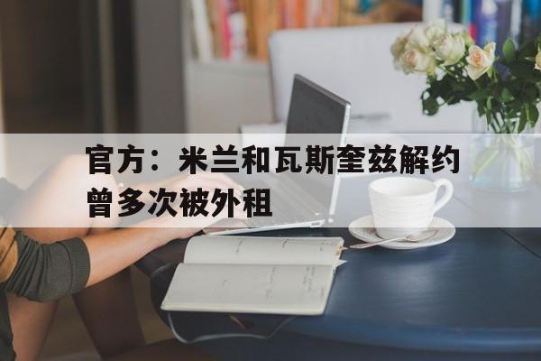 包含官方:米兰和瓦斯奎兹解约曾多次被外租的词条 包含官方:米兰和瓦斯奎兹解约曾多次被外租的词条