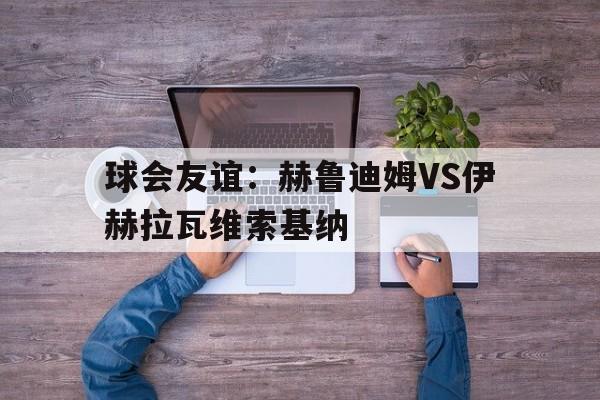 包含球会友谊：赫鲁迪姆VS伊赫拉瓦维索基纳的词条