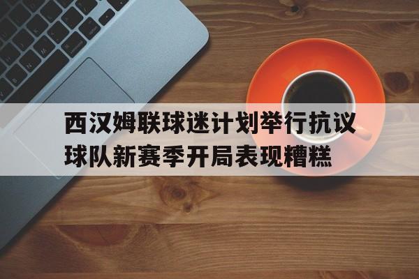 西汉姆联球迷计划举行抗议球队新赛季开局表现糟糕的简单介绍 西汉姆联球迷计划举行抗议球队新赛季开局表现糟糕的简单介绍