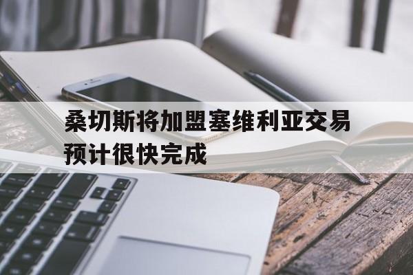 包含桑切斯将加盟塞维利亚交易预计很快完成的词条 包含桑切斯将加盟塞维利亚交易预计很快完成的词条