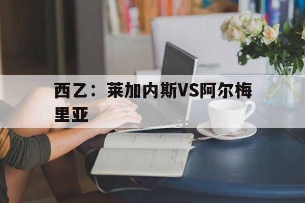 西乙：莱加内斯VS阿尔梅里亚的简单介绍
