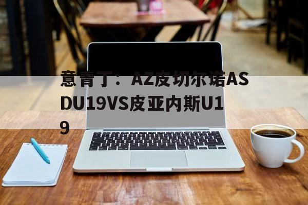 包含意青丁：AZ皮切尔诺ASDU19VS皮亚内斯U19的词条