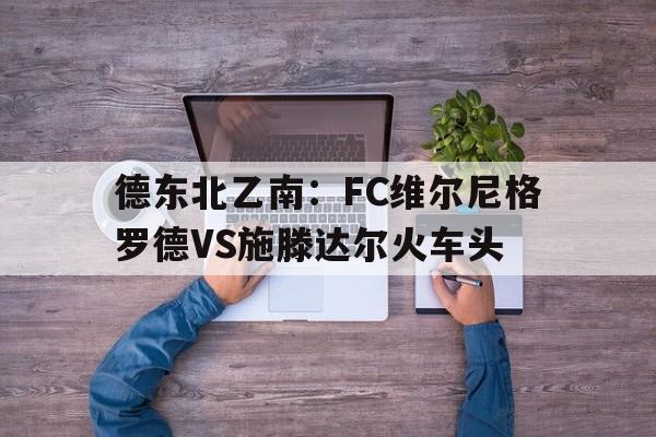 包含德东北乙南:FC维尔尼格罗德VS施滕达尔火车头的词条 包含德东北乙南:FC维尔尼格罗德VS施滕达尔火车头的词条