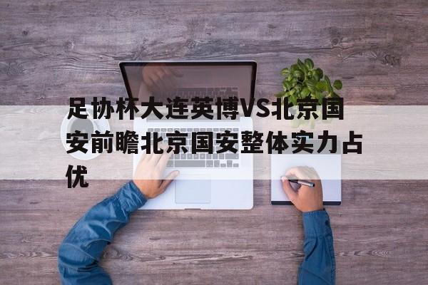 足协杯大连英博VS北京国安前瞻北京国安整体实力占优的简单介绍