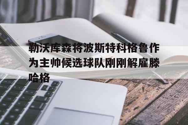 包含勒沃库森将波斯特科格鲁作为主帅候选球队刚刚解雇滕哈格的词条