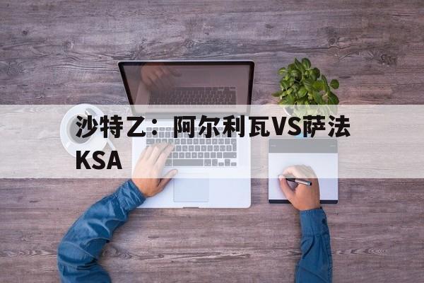 沙特乙：阿尔利瓦VS萨法KSA