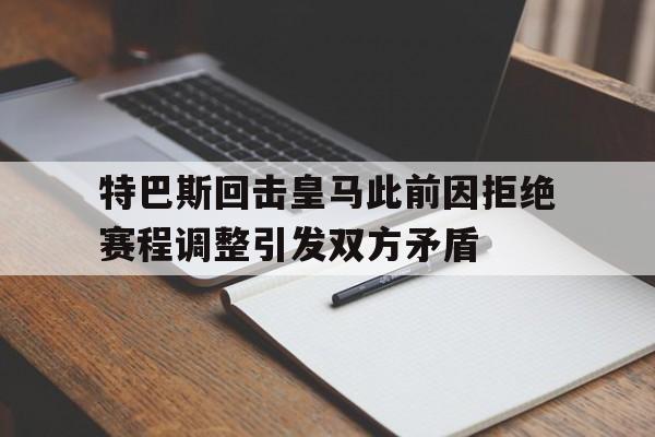 特巴斯回击皇马此前因拒绝赛程调整引发双方矛盾的简单介绍